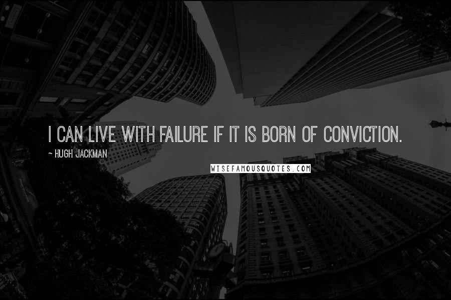 Hugh Jackman quotes: I can live with failure if it is born of conviction.