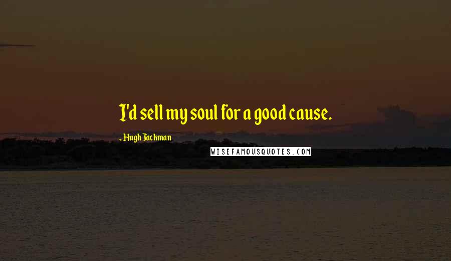 Hugh Jackman quotes: I'd sell my soul for a good cause. Hugh Jackman quotes: I'd sell my soul for a good cause.