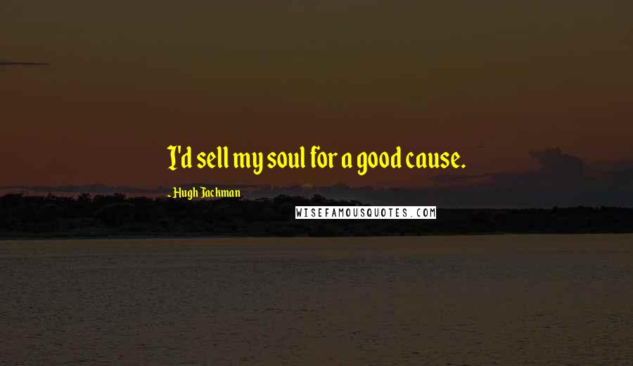 Hugh Jackman quotes: I'd sell my soul for a good cause.