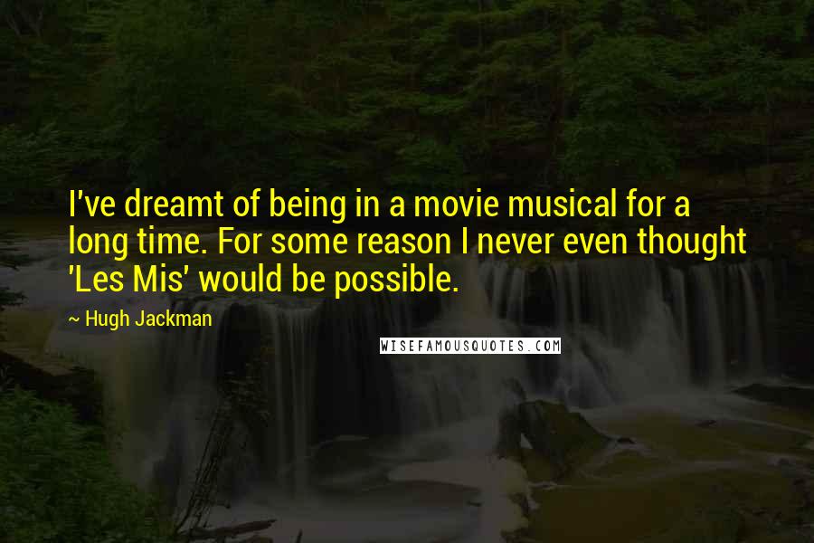 Hugh Jackman quotes: I've dreamt of being in a movie musical for a long time. For some reason I never even thought 'Les Mis' would be possible. Hugh Jackman quotes: I've dreamt of being in a movie musical for a long time. For some reason I never even thought 'Les Mis' would be possible.