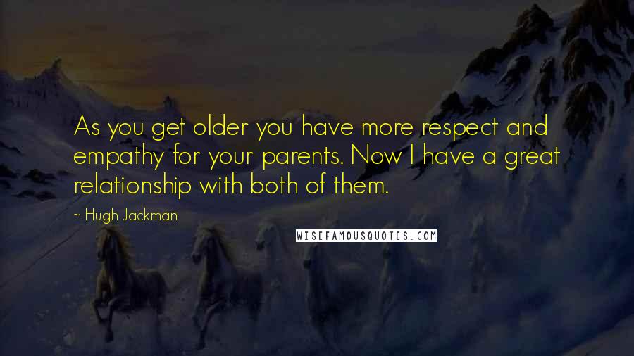 Hugh Jackman quotes: As you get older you have more respect and empathy for your parents. Now I have a great relationship with both of them.