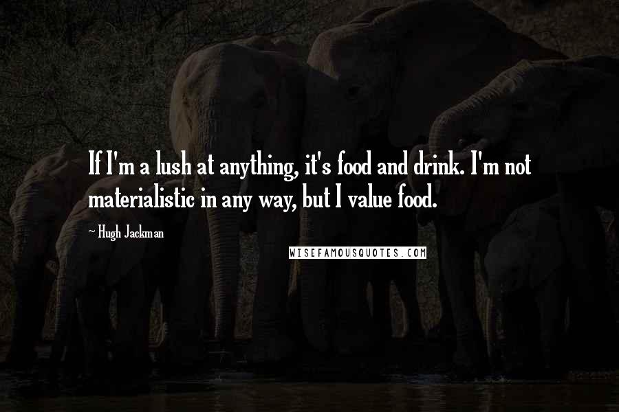 Hugh Jackman quotes: If I'm a lush at anything, it's food and drink. I'm not materialistic in any way, but I value food.