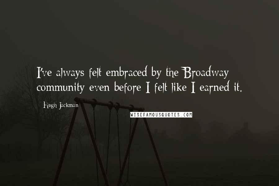 Hugh Jackman quotes: I've always felt embraced by the Broadway community even before I felt like I earned it. Hugh Jackman quotes: I've always felt embraced by the Broadway community even before I felt like I earned it.
