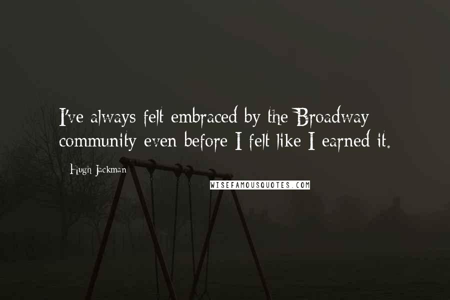 Hugh Jackman quotes: I've always felt embraced by the Broadway community even before I felt like I earned it.