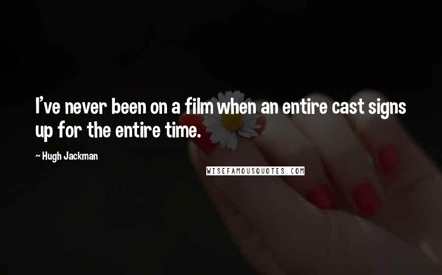 Hugh Jackman quotes: I've never been on a film when an entire cast signs up for the entire time. Hugh Jackman quotes: I've never been on a film when an entire cast signs up for the entire time.