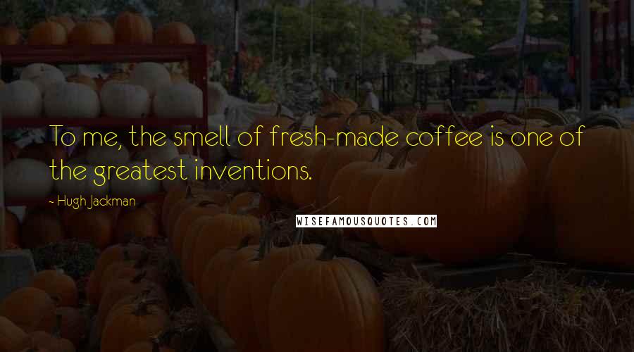 Hugh Jackman quotes: To me, the smell of fresh-made coffee is one of the greatest inventions. Hugh Jackman quotes: To me, the smell of fresh-made coffee is one of the greatest inventions.