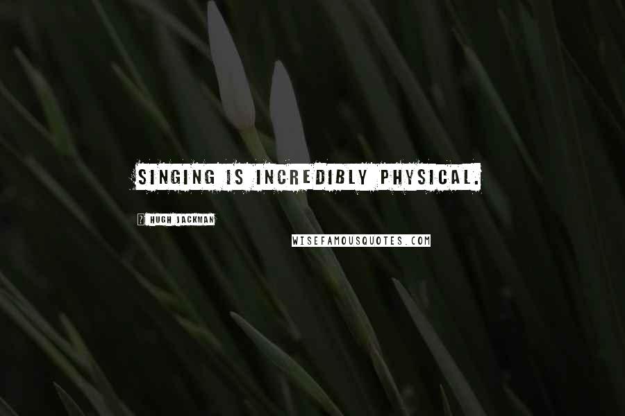 Hugh Jackman quotes: Singing is incredibly physical.