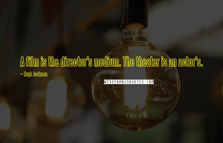 Hugh Jackman quotes: A film is the director's medium. The theater is an actor's.