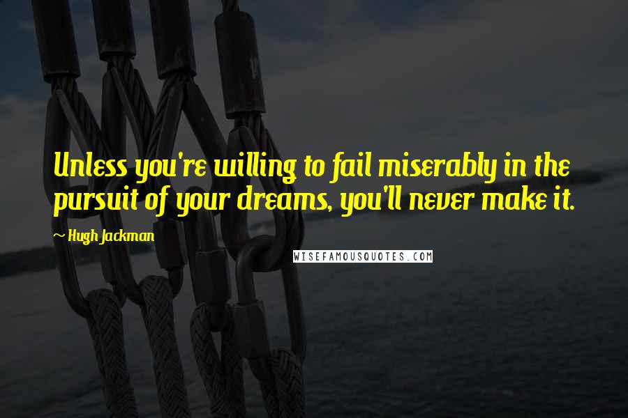 Hugh Jackman quotes: Unless you're willing to fail miserably in the pursuit of your dreams, you'll never make it.