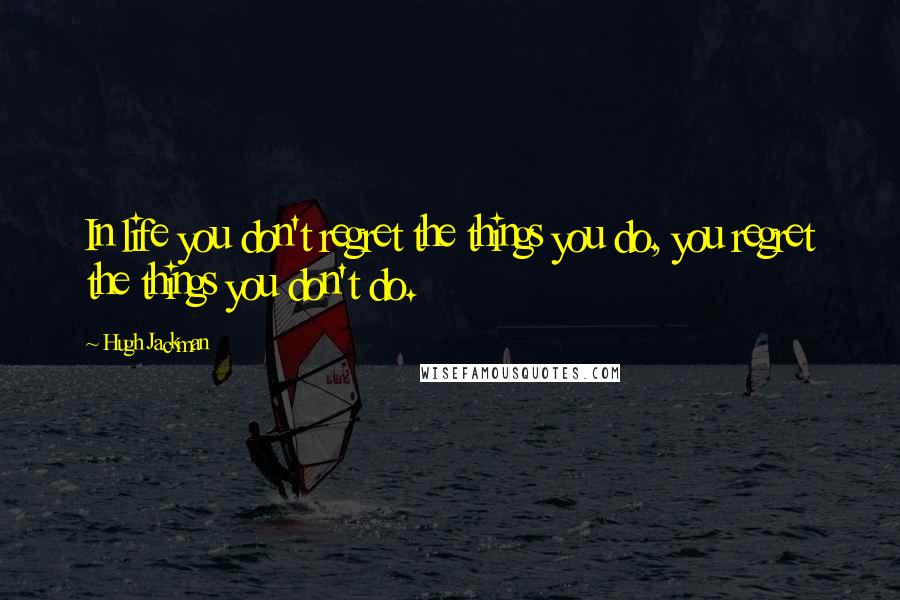 Hugh Jackman quotes: In life you don't regret the things you do, you regret the things you don't do.