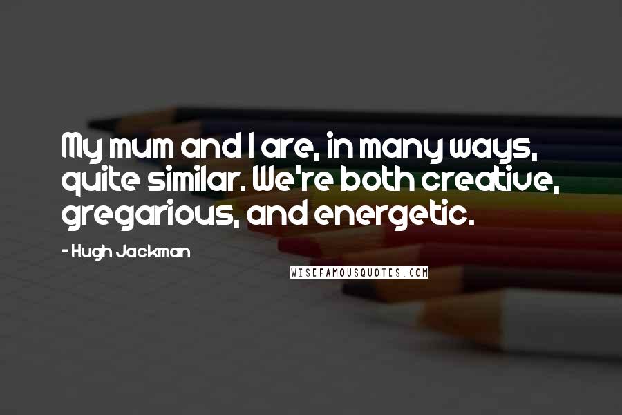 Hugh Jackman quotes: My mum and I are, in many ways, quite similar. We're both creative, gregarious, and energetic. Hugh Jackman quotes: My mum and I are, in many ways, quite similar. We're both creative, gregarious, and energetic.