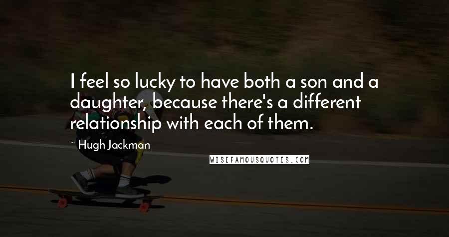 Hugh Jackman quotes: I feel so lucky to have both a son and a daughter, because there's a different relationship with each of them.