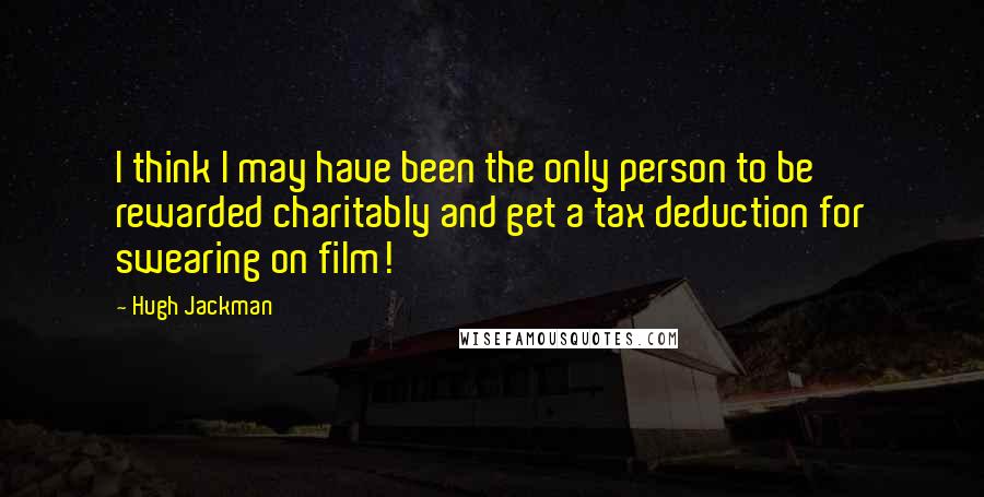 Hugh Jackman quotes: I think I may have been the only person to be rewarded charitably and get a tax deduction for swearing on film!