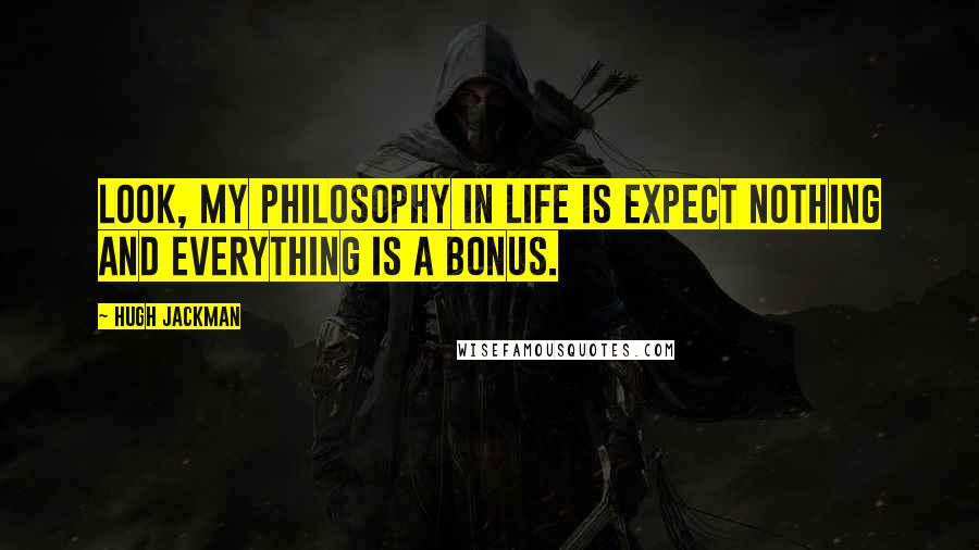 Hugh Jackman quotes: Look, my philosophy in life is expect nothing and everything is a bonus. Hugh Jackman quotes: Look, my philosophy in life is expect nothing and everything is a bonus.