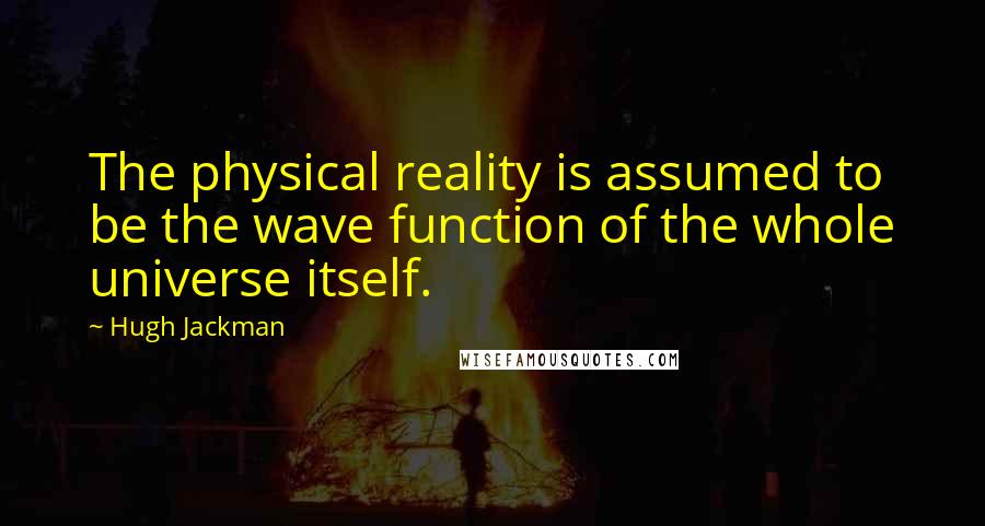 Hugh Jackman quotes: The physical reality is assumed to be the wave function of the whole universe itself. Hugh Jackman quotes: The physical reality is assumed to be the wave function of the whole universe itself.