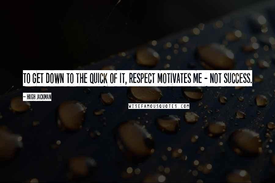 Hugh Jackman quotes: To get down to the quick of it, respect motivates me - not success.