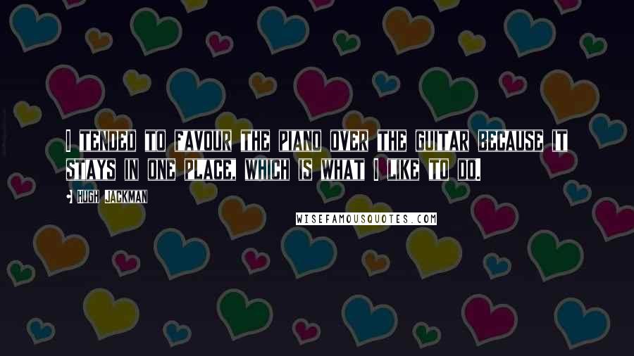 Hugh Jackman quotes: I tended to favour the piano over the guitar because it stays in one place, which is what I like to do.