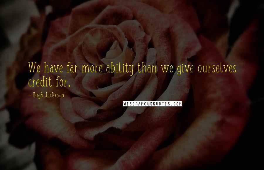 Hugh Jackman quotes: We have far more ability than we give ourselves credit for, Hugh Jackman quotes: We have far more ability than we give ourselves credit for,