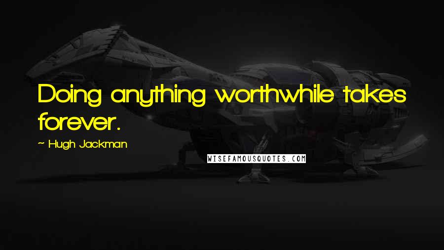 Hugh Jackman quotes: Doing anything worthwhile takes forever.