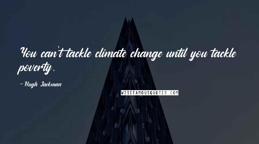 Hugh Jackman quotes: You can't tackle climate change until you tackle poverty. Hugh Jackman quotes: You can't tackle climate change until you tackle poverty.