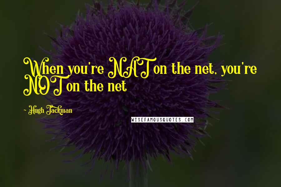 Hugh Jackman quotes: When you're NAT on the net, you're NOT on the net