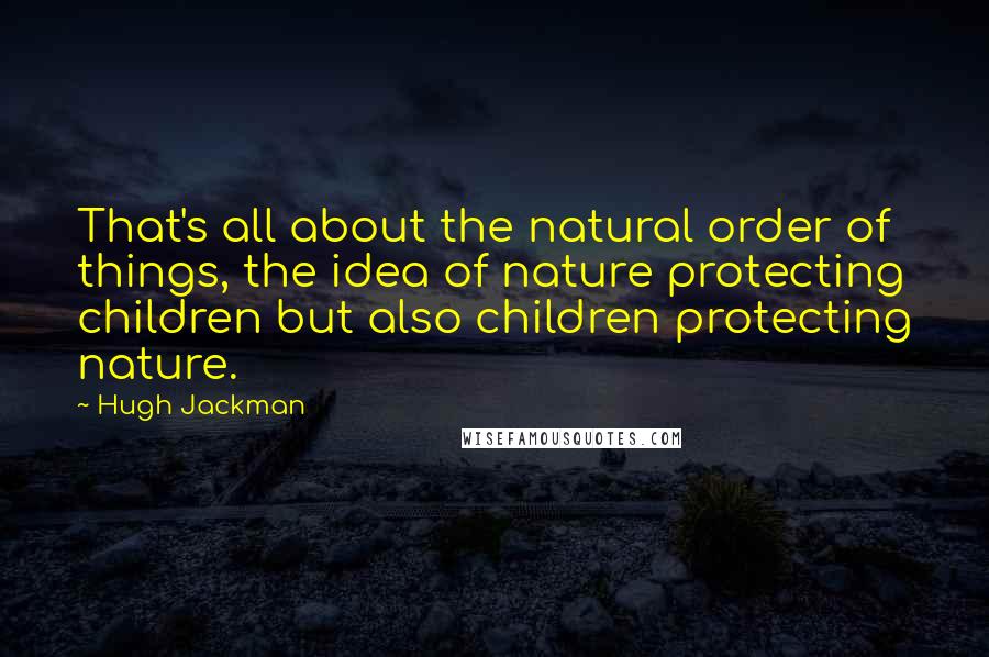 Hugh Jackman quotes: That's all about the natural order of things, the idea of nature protecting children but also children protecting nature.