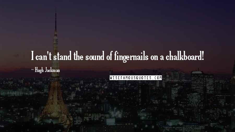 Hugh Jackman quotes: I can't stand the sound of fingernails on a chalkboard! Hugh Jackman quotes: I can't stand the sound of fingernails on a chalkboard!