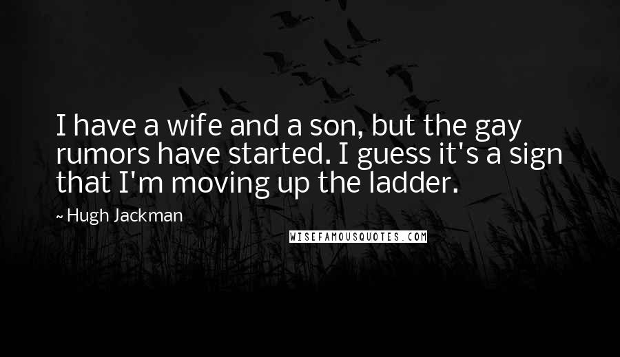 Hugh Jackman quotes: I have a wife and a son, but the gay rumors have started. I guess it's a sign that I'm moving up the ladder.