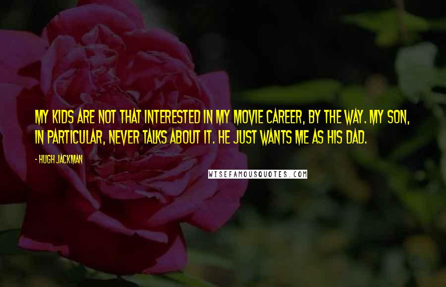 Hugh Jackman quotes: My kids are not that interested in my movie career, by the way. My son, in particular, never talks about it. He just wants me as his dad. Hugh Jackman quotes: My kids are not that interested in my movie career, by the way. My son, in particular, never talks about it. He just wants me as his dad.