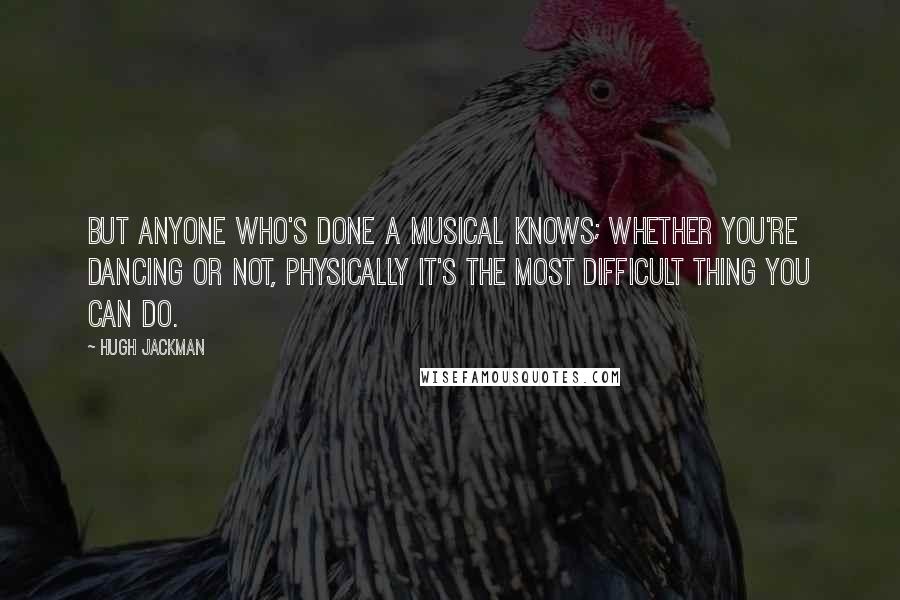 Hugh Jackman quotes: But anyone who's done a musical knows; whether you're dancing or not, physically it's the most difficult thing you can do. Hugh Jackman quotes: But anyone who's done a musical knows; whether you're dancing or not, physically it's the most difficult thing you can do.