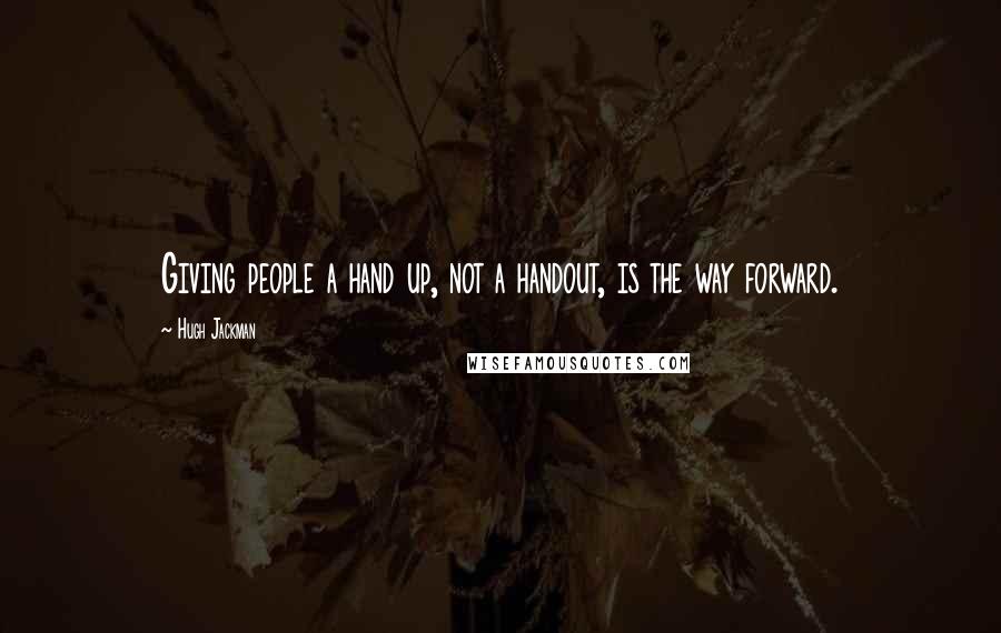 Hugh Jackman quotes: Giving people a hand up, not a handout, is the way forward. Hugh Jackman quotes: Giving people a hand up, not a handout, is the way forward.