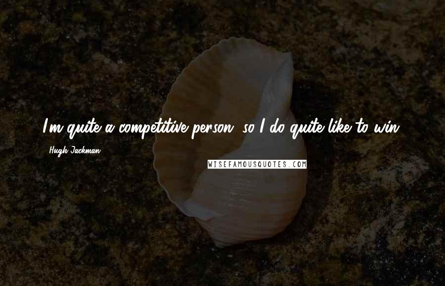 Hugh Jackman quotes: I'm quite a competitive person, so I do quite like to win.