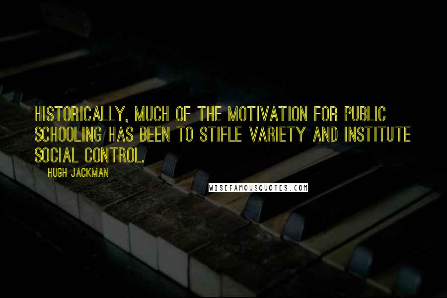 Hugh Jackman quotes: Historically, much of the motivation for public schooling has been to stifle variety and institute social control.