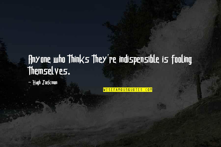 Hugh Jackman Quotes By Hugh Jackman: Anyone who thinks they're indispensible is fooling themselves.