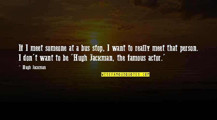 Hugh Jackman Quotes By Hugh Jackman: If I meet someone at a bus stop,