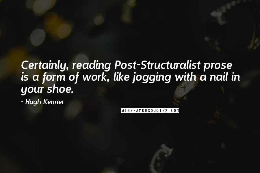 Hugh Kenner quotes: Certainly, reading Post-Structuralist prose is a form of work, like jogging with a nail in your shoe.