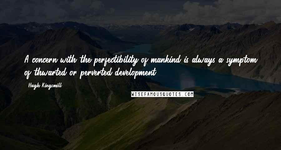 Hugh Kingsmill quotes: A concern with the perfectibility of mankind is always a symptom of thwarted or perverted development.