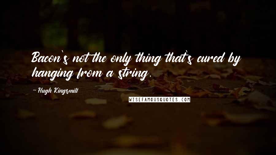 Hugh Kingsmill quotes: Bacon's not the only thing that's cured by hanging from a string.