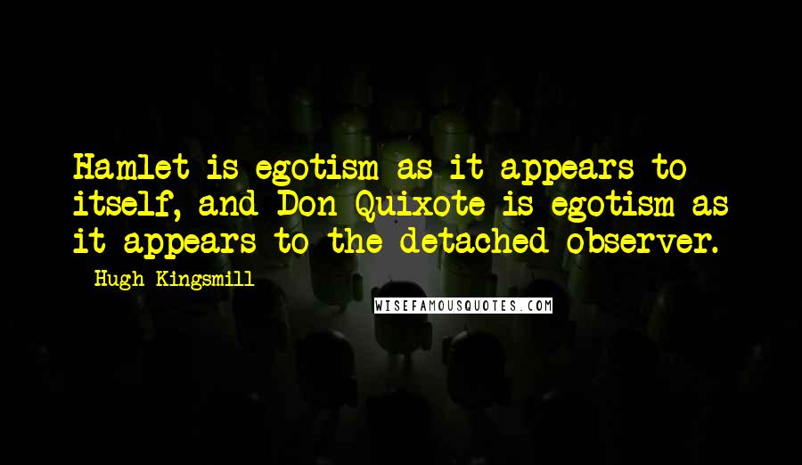 Hugh Kingsmill quotes: Hamlet is egotism as it appears to itself, and Don Quixote is egotism as it appears to the detached observer.