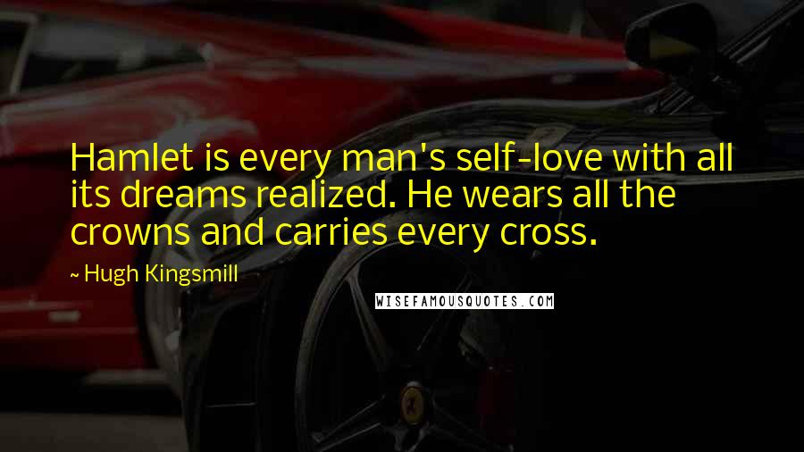 Hugh Kingsmill quotes: Hamlet is every man's self-love with all its dreams realized. He wears all the crowns and carries every cross.