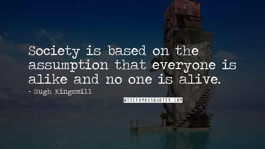 Hugh Kingsmill quotes: Society is based on the assumption that everyone is alike and no one is alive.