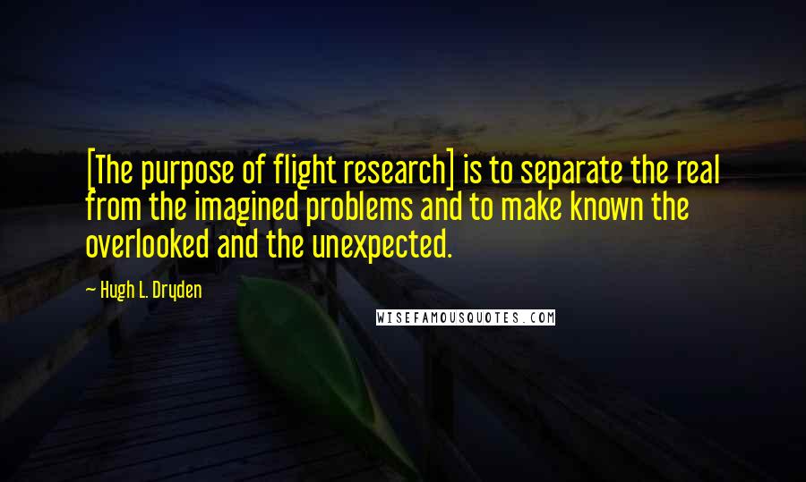 Hugh L. Dryden quotes: [The purpose of flight research] is to separate the real from the imagined problems and to make known the overlooked and the unexpected.