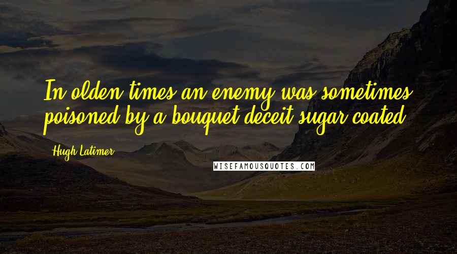 Hugh Latimer quotes: In olden times an enemy was sometimes poisoned by a bouquet,deceit sugar-coated.