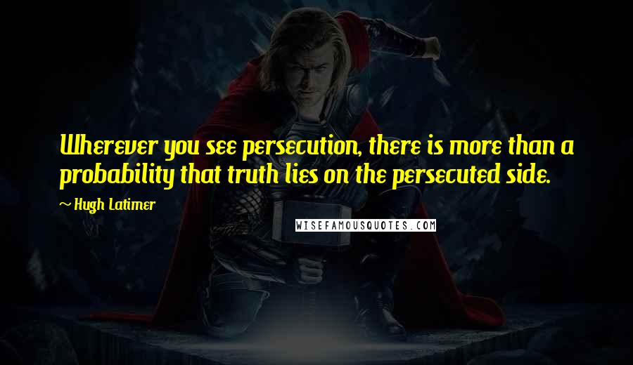 Hugh Latimer quotes: Wherever you see persecution, there is more than a probability that truth lies on the persecuted side.