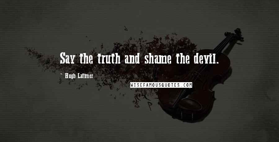 Hugh Latimer quotes: Say the truth and shame the devil.