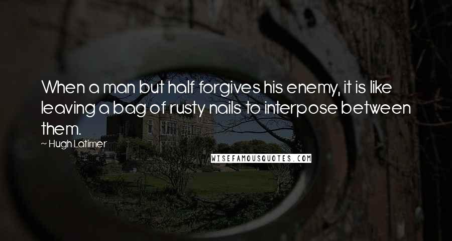 Hugh Latimer quotes: When a man but half forgives his enemy, it is like leaving a bag of rusty nails to interpose between them.