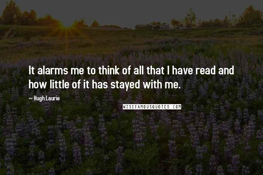 Hugh Laurie quotes: It alarms me to think of all that I have read and how little of it has stayed with me.