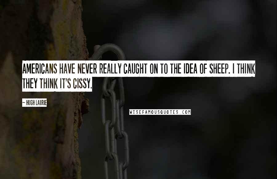 Hugh Laurie quotes: Americans have never really caught on to the idea of sheep. I think they think it's cissy.