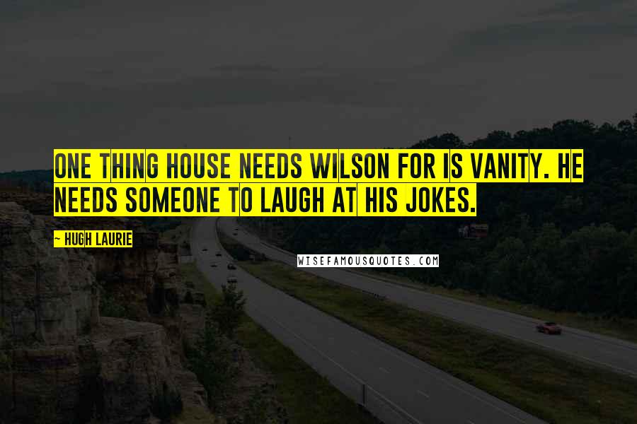 Hugh Laurie quotes: One thing House needs Wilson for is vanity. He needs someone to laugh at his jokes.