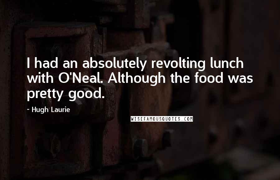 Hugh Laurie quotes: I had an absolutely revolting lunch with O'Neal. Although the food was pretty good.